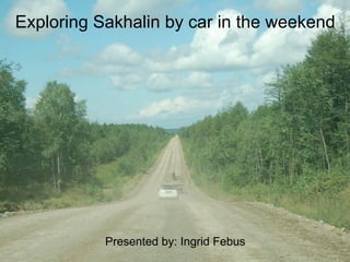 Exploring Sakhalin by car in the weekend




           Presented by: Ingrid Febus
 