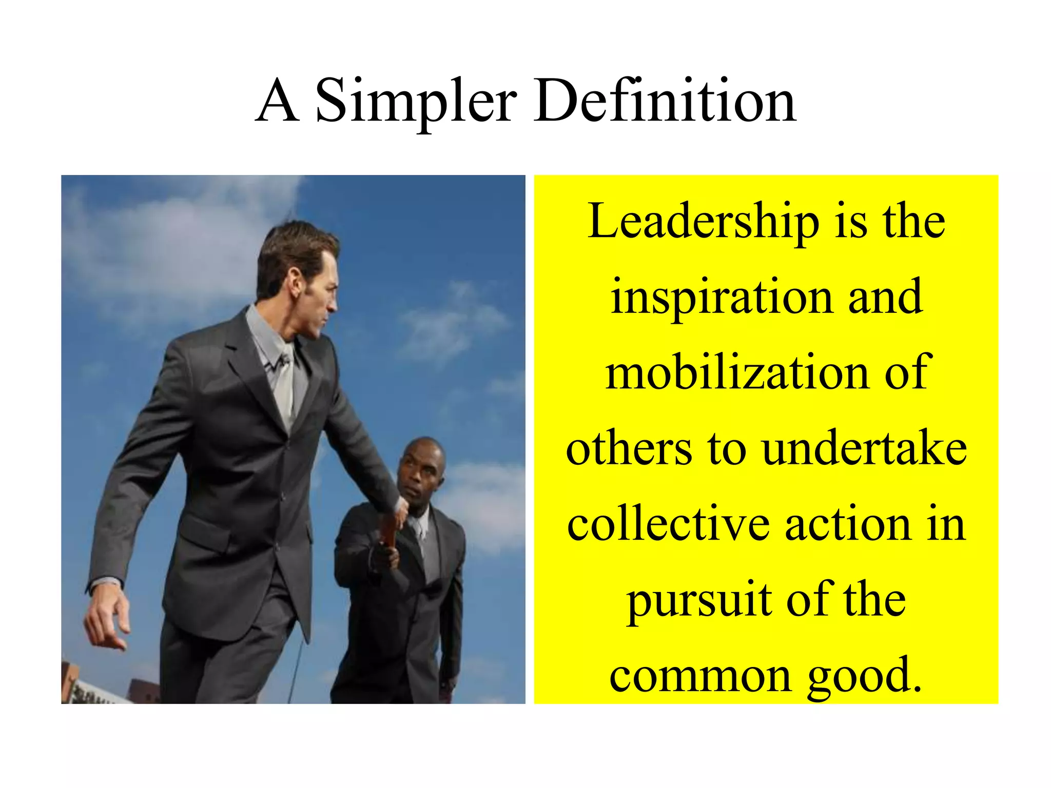 A Simpler Definition
Leadership is the
inspiration and
mobilization of
others to undertake
collective action in
pursuit of the
common good.
 