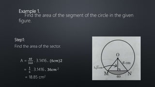 Example 1.
Find the area of the segment of the circle in the given
figure.
Step1:
Find the area of the sector.
=
= 18.85 cm2
 