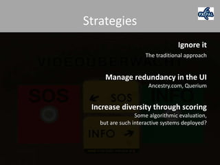 Strategies
                                 Ignore it
                    The traditional approach


     Manage redundancy in the UI
                      Ancestry.com, Querium


 Increase diversity through scoring
                 Some algorithmic evaluation,
   but are such interactive systems deployed?
 