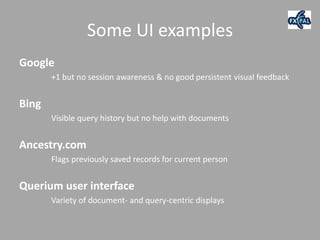 Some UI examples
Google
       +1 but no session awareness & no good persistent visual feedback


Bing
       Visible query history but no help with documents


Ancestry.com
       Flags previously saved records for current person


Querium user interface
       Variety of document- and query-centric displays
 