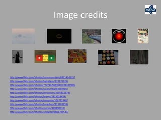 Image credits




http://www.flickr.com/photos/torremountain/6831414535/
http://www.flickr.com/photos/bigtallguy/233176326/
http://www.flickr.com/photos/77074420@N00/198347900/
http://www.flickr.com/photos/racatumba/93569705/
http://www.flickr.com/photos/chrisolson/3595815374/
http://www.flickr.com/photos/brymo/2813028454/
http://www.flickr.com/photos/computix/108732248/
http://www.flickr.com/photos/funadium/913303959/
http://www.flickr.com/photos/moriza/189890016/
http://www.flickr.com/photos/uhdigital/6802789537/
 