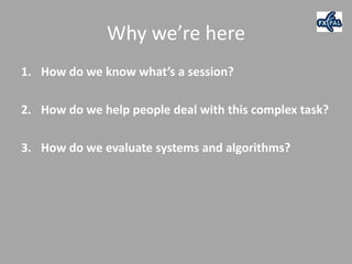Why we’re here
1. How do we know what’s a session?

2. How do we help people deal with this complex task?

3. How do we evaluate systems and algorithms?
 