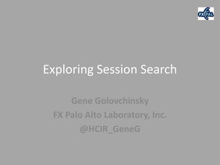 Exploring Session Search

     Gene Golovchinsky
 FX Palo Alto Laboratory, Inc.
       @HCIR_GeneG
 