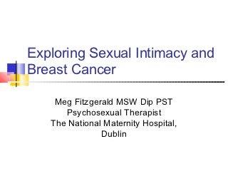 Exploring Sexual Intimacy and
Breast Cancer

    Meg Fitzgerald MSW Dip PST
      Psychosexual Therapist
   The National Maternity Hospital,
               Dublin
 
