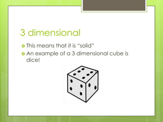 3 dimensionalThis means that it is “solid” An example of a 3 dimensional cube is dice!