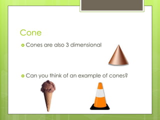 ConeCones are also 3 dimensionalCan you think of an example of cones?