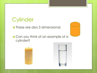 Cylinder These are also 3 dimensional.Can you think of an example of a cylinder?