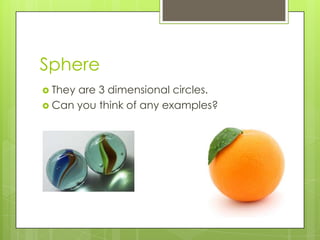SphereThey are 3 dimensional circles.Can you think of any examples?