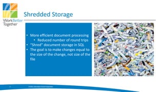 Shredded Storage

    • More efficient document processing
         • Reduced number of round trips
    • “Shred” document storage in SQL
    • The goal is to make changes equal to
      the size of the change, not size of the
      file




7    © 2013, Information Control Corporation
 