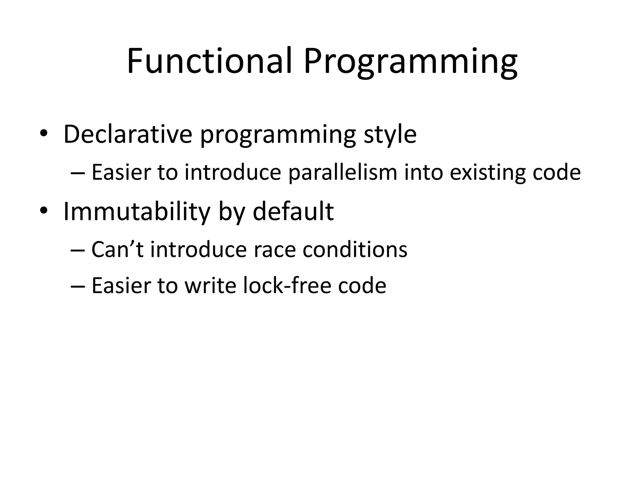 Declarative programming style	Easier to introduce parallelism into existing codeImmutability by defaultCan’t introduce race conditionsEasier to write lock-free codeFunctional Programming