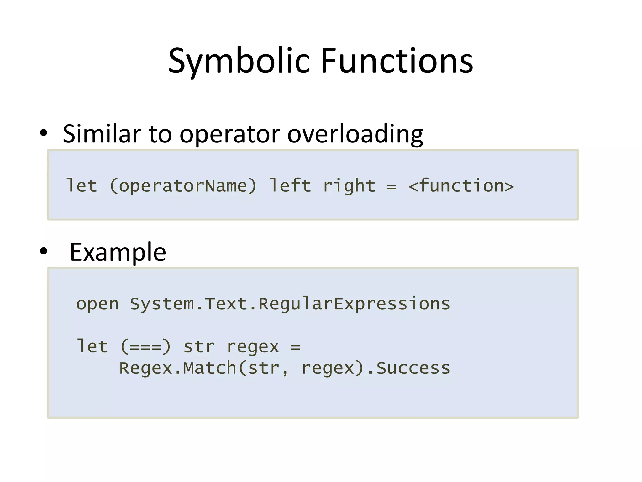 Similar to operator overloading ExampleSymbolic Functions let (operatorName) left right = <function>  open System.Text.RegularExpressions let (===) str regex = Regex.Match(str, regex).Success