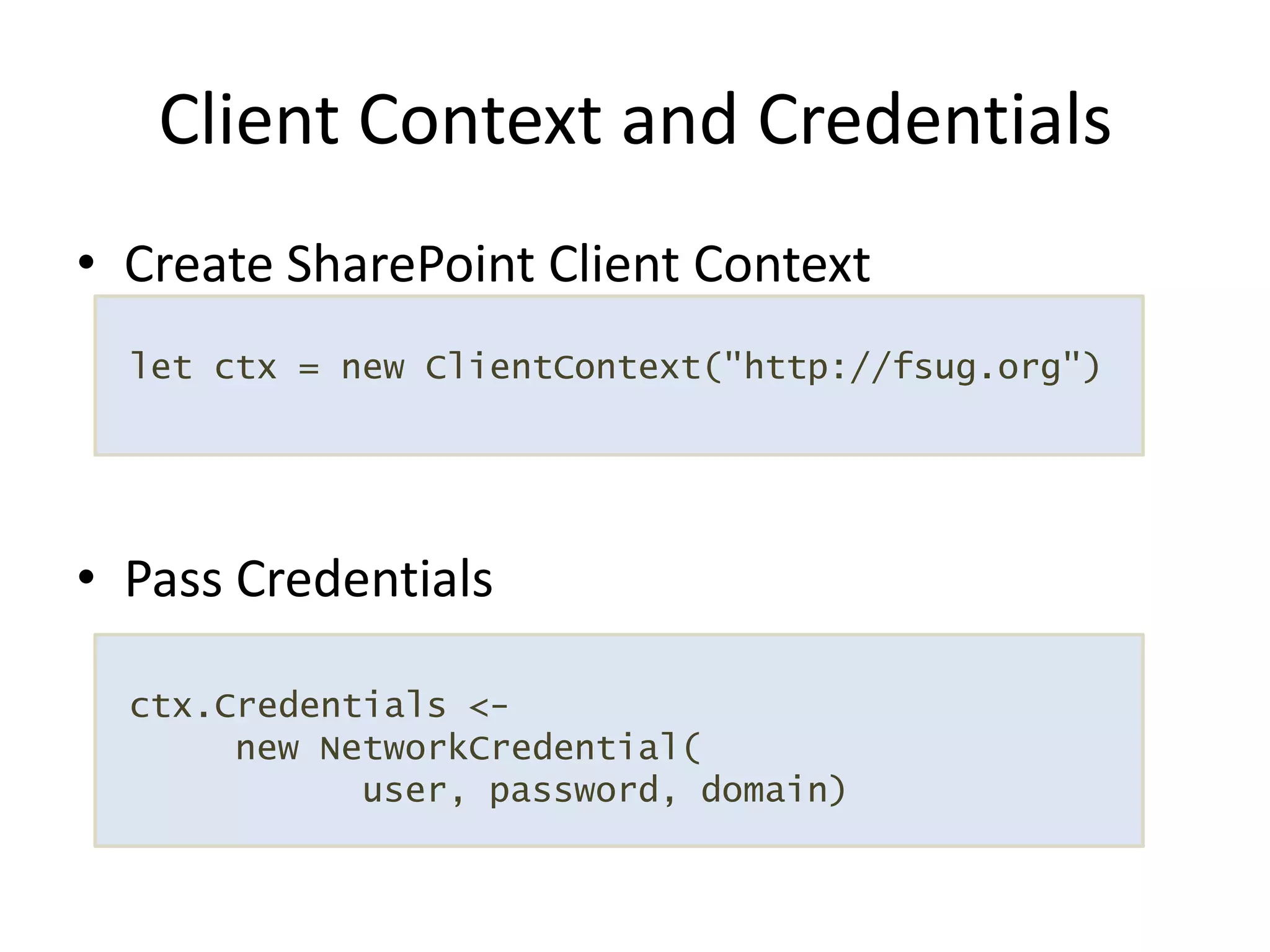 Create SharePoint Client ContextPass CredentialsClient Context and Credentialslet ctx = new ClientContext("http://fsug.org")ctx.Credentials <- new NetworkCredential(	user, password, domain)