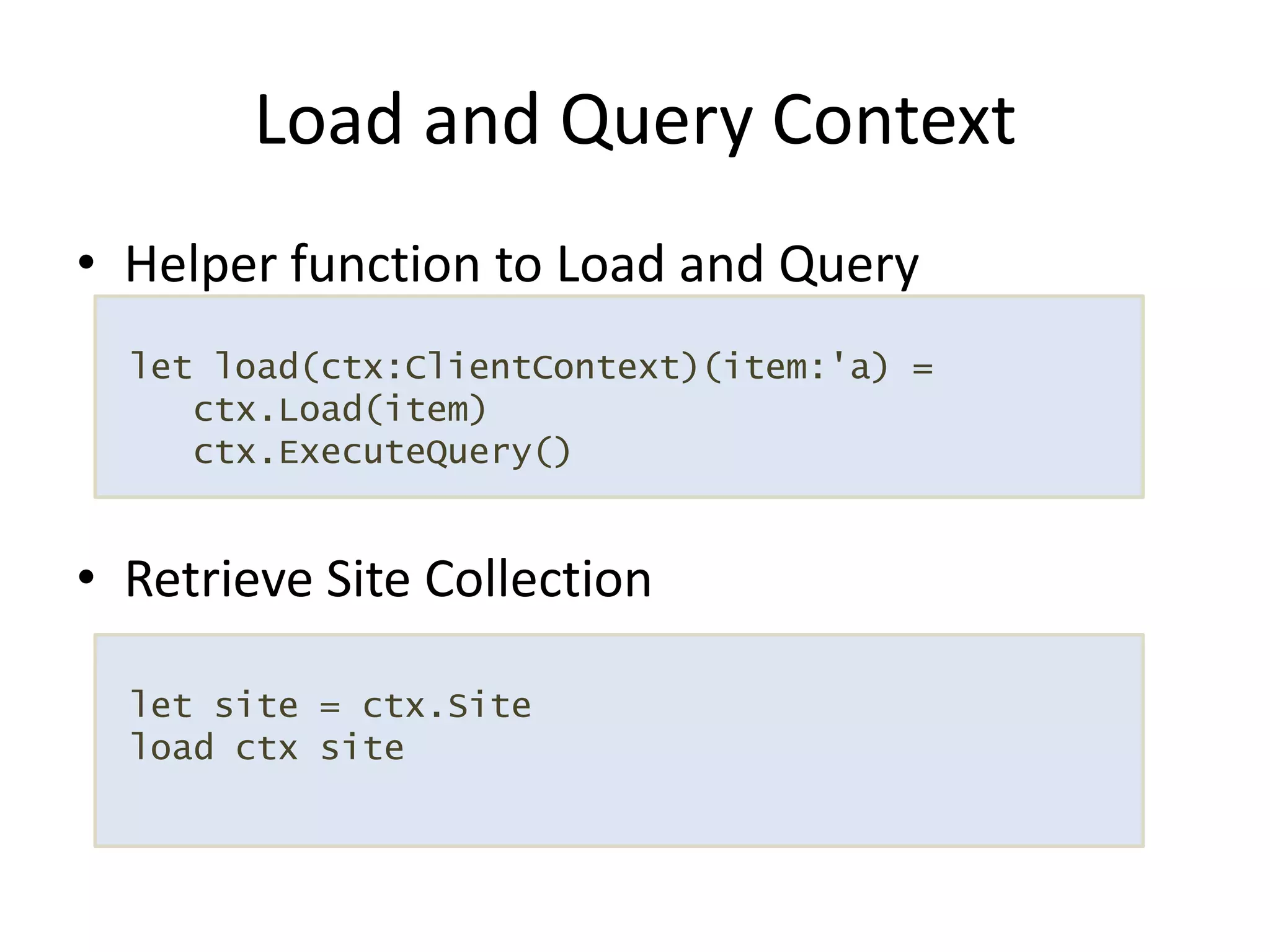 Helper function to Load and QueryRetrieve Site CollectionLoad and Query Contextlet load(ctx:ClientContext)(item:'a) =   ctx.Load(item)ctx.ExecuteQuery() let site = ctx.Site load ctx site