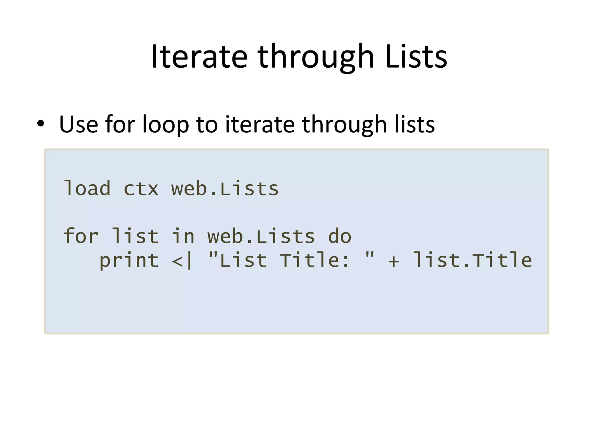 Use for loop to iterate through listsIterate through Lists load ctxweb.Lists for list in web.Lists do    print <| "List Title: " + list.Title