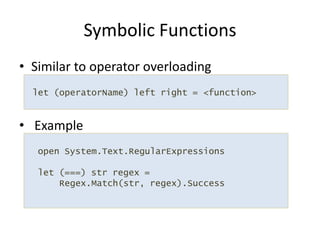 Similar to operator overloading ExampleSymbolic Functions let (operatorName) left right = <function>  open System.Text.RegularExpressions let (===) str regex = Regex.Match(str, regex).Success