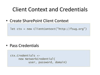 Create SharePoint Client ContextPass CredentialsClient Context and Credentialslet ctx = new ClientContext("http://fsug.org")ctx.Credentials <- new NetworkCredential(	user, password, domain)