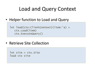 Helper function to Load and QueryRetrieve Site CollectionLoad and Query Contextlet load(ctx:ClientContext)(item:'a) =   ctx.Load(item)ctx.ExecuteQuery() let site = ctx.Site load ctx site