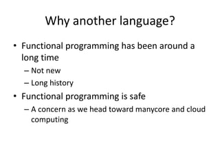 Functional programming has been around a long timeNot newLong historyFunctional programming is safeA concern as we head toward manycore and cloud computingWhy another language?