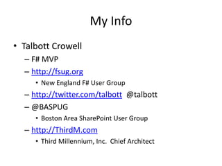 My InfoTalbott CrowellF# MVPhttp://fsug.orgNew England F# User Grouphttp://twitter.com/talbott  @talbott@BASPUGBoston Area SharePoint User Grouphttp://ThirdM.comThird Millennium, Inc.  Chief Architect