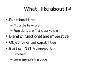 Functional firstMutable keywordFunctions are first class valuesBlend of functional and imperativeObject oriented capabilitiesBuilt on .NET FrameworkPracticalLeverage existing codeWhat I like about F#