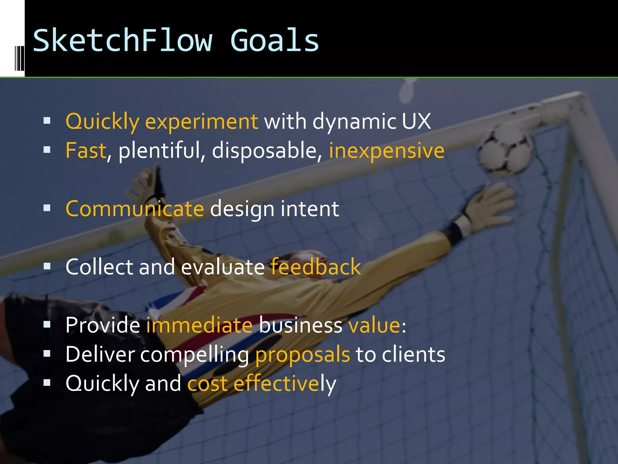 SketchFlow GoalsQuickly experiment with dynamic UXFast, plentiful, disposable, inexpensiveCommunicate design intentCollect and evaluate feedbackProvide immediate business value:Deliver compelling proposals to clientsQuickly and cost effectively