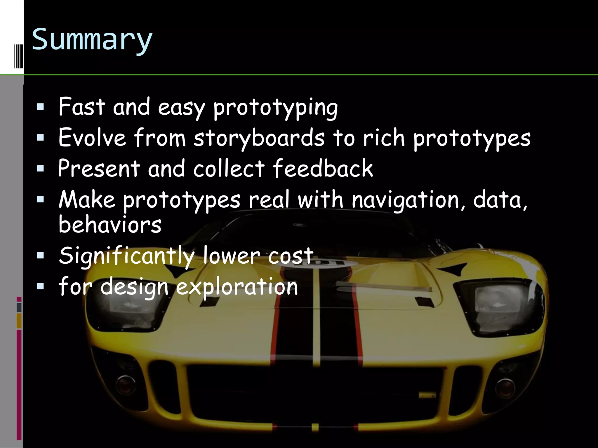 SummaryFast and easy prototypingEvolve from storyboards to rich prototypesPresent and collect feedbackMake prototypes real with navigation, data, behaviorsSignificantly lower cost for design exploration