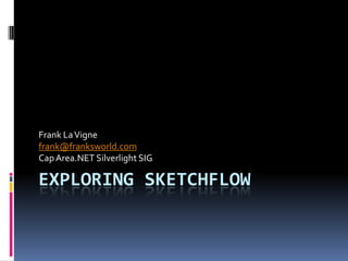 Exploring SketchFlow Frank La Vigne frank@franksworld.com Cap Area.NET Silverlight SIG 