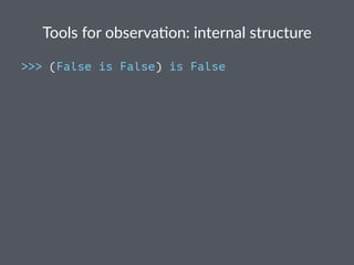 Tools%for%observa,on:%internal%structure
>>> (False is False) is False
 