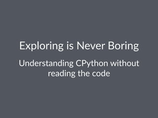 Exploring*is*Never*Boring
Understanding+CPython+without+
reading+the+code
 