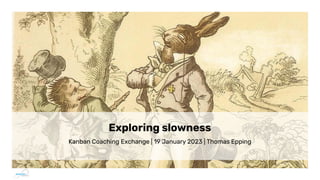 Exploring slowness
Kanban Coaching Exchange | 19 January 2023 | Thomas Epping
 