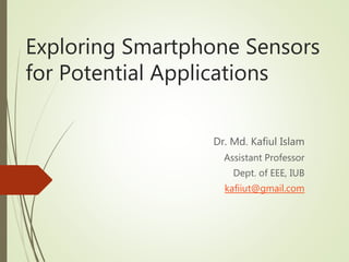 Exploring Smartphone Sensors
for Potential Applications
Dr. Md. Kafiul Islam
Assistant Professor
Dept. of EEE, IUB
kafiiut@gmail.com
 