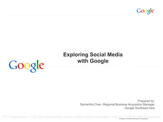 Exploring Social Media
                                               with Google




                                                                                              Prepared by:
                                                      Samantha Chen, Regional Business Acquisition Manager
                                                                                    Google Southeast Asia


PDF compression, OCR, web optimization using a watermarked evaluation copy of CVISIONandProprietary
                                                                                                 PDFCompressor
                                                                           Google Confidential and Proprietary
                                                                           Google Confidential
 