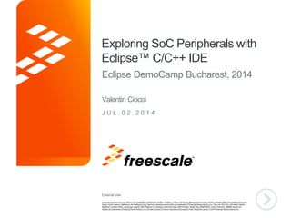 External Use
TM
Exploring SoC Peripherals with
Eclipse™ C/C++ IDE
Eclipse DemoCamp Bucharest, 2014
Valentin Ciocoi
J U L . 0 2 . 2 0 1 4
 