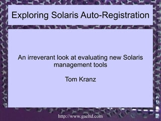 Exploring Solaris Auto-Registration



 An irreverant look at evaluating new Solaris
             management tools

                  Tom Kranz




               http://www.gaeltd.com
 