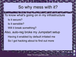 So why mess with it?
To know what's going on in my infrastructure
  Is it secure?
  Is it sensible?
  Will it break someth...