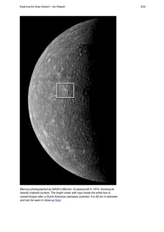 Mercury photographed by NASAʼs Mariner 10 spacecraft in 1974, showing its
heavily cratered surface. The bright crater with rays inside the white box is
named Kuiper after a Dutch-American planetary scientist. It is 62 km in diameter
and can be seen in close-up here.
Exploring the Solar System – Ian Ridpath! ! ! ! ! ! ! ! 3/22
 