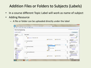 Addition Files or Folders to Subjects (Labels)
• In a course different Topic Label will work as name of subject
• Adding Resource
   – A file or folder can be uploaded directly under the label
 