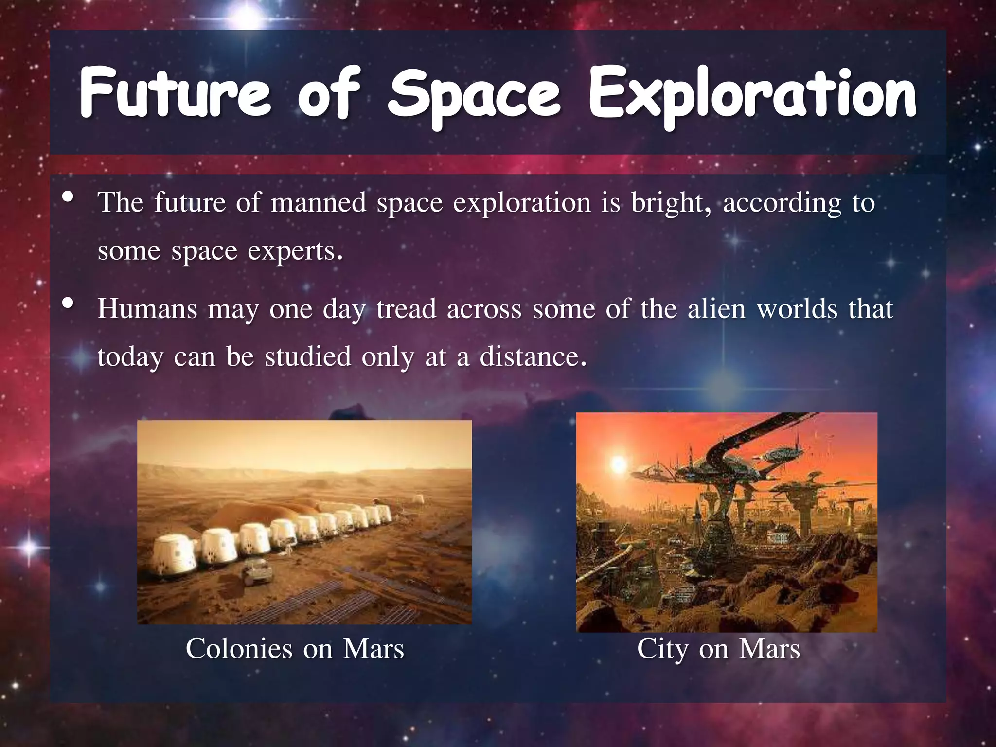 • The future of manned space exploration is bright, according to
some space experts.
• Humans may one day tread across some of the alien worlds that
today can be studied only at a distance.
Colonies on Mars City on Mars
 