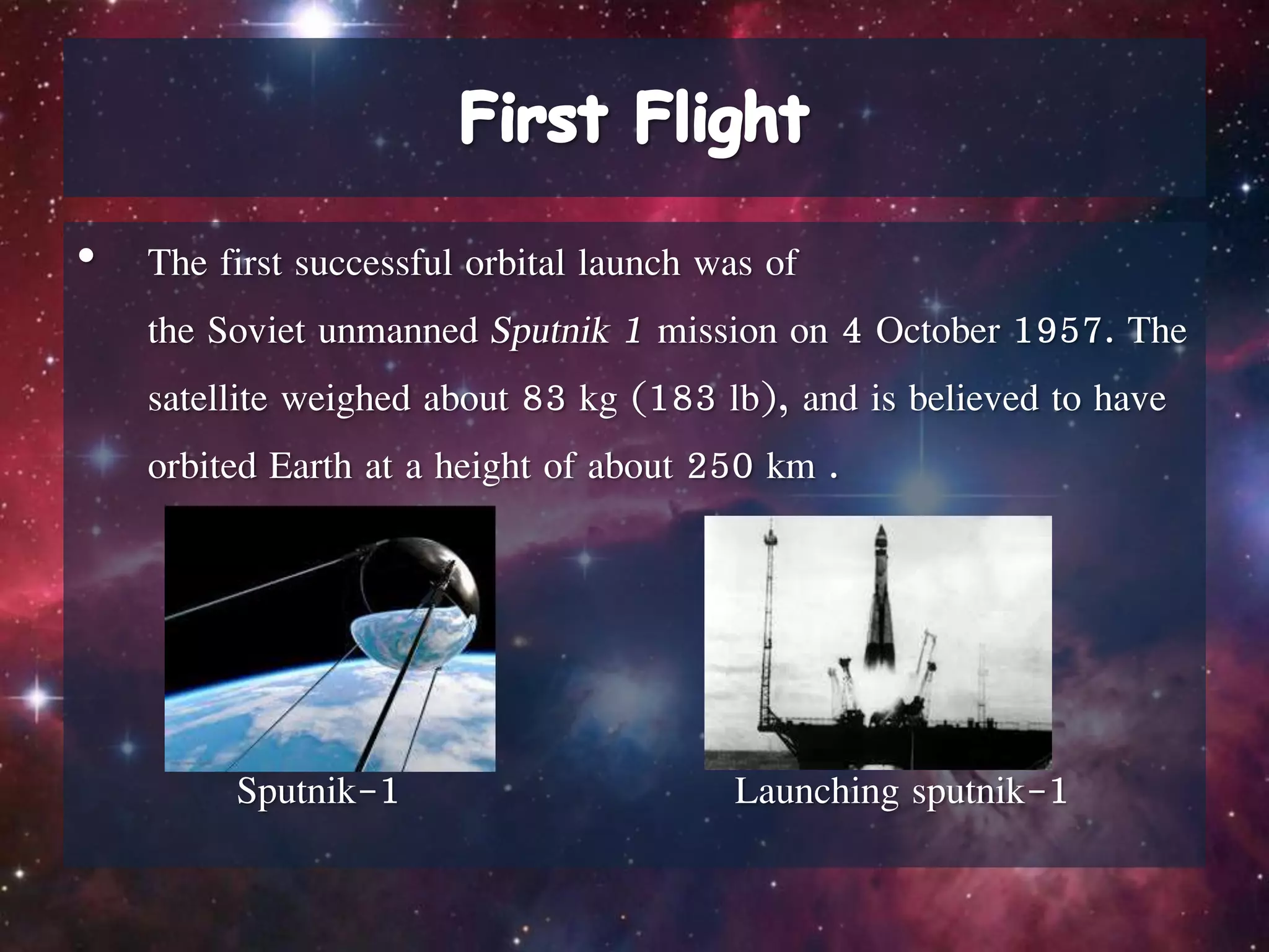 • The first successful orbital launch was of
the Soviet unmanned Sputnik 1 mission on 4 October 1957. The
satellite weighed about 83 kg (183 lb), and is believed to have
orbited Earth at a height of about 250 km .
Sputnik-1 Launching sputnik-1
 