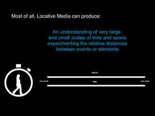 Most of all, Locative Media can produce:
An understanding of very large
and small scales of time and space
experimenting the relative distances
between events or elements
 