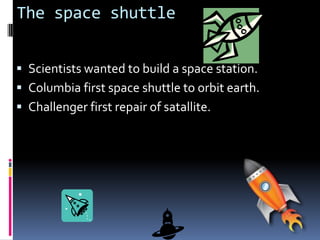 The space shuttle


 Scientists wanted to build a space station.
 Columbia first space shuttle to orbit earth.
 Challenger first repair of satallite.
 