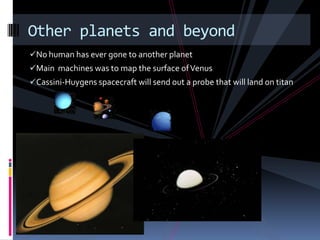 Other planets and beyond
No human has ever gone to another planet
Main machines was to map the surface of Venus
Cassini-Huygens spacecraft will send out a probe that will land on titan
 