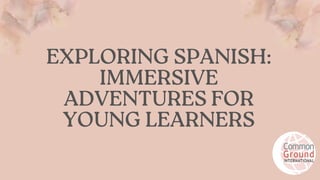 EXPLORING SPANISH:
IMMERSIVE
ADVENTURES FOR
YOUNG LEARNERS
 