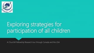 Exploring strategies for
participation of all children
A Churchill Fellowship Research tour through Canada and the USA
 