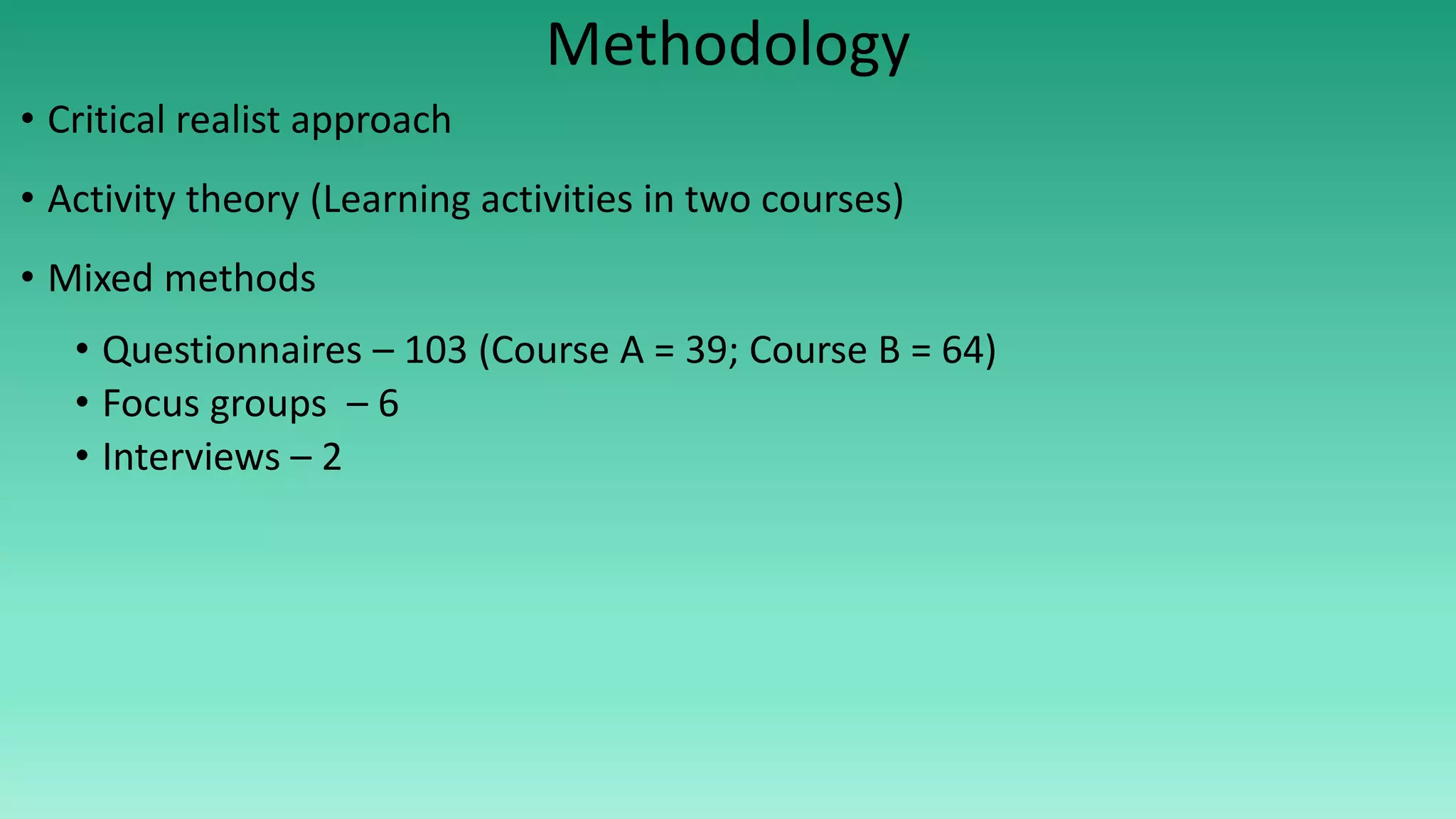 Methodology
• Critical realist approach
• Activity theory (Learning activities in two courses)
• Mixed methods
• Questionnaires – 103 (Course A = 39; Course B = 64)
• Focus groups – 6
• Interviews – 2
 