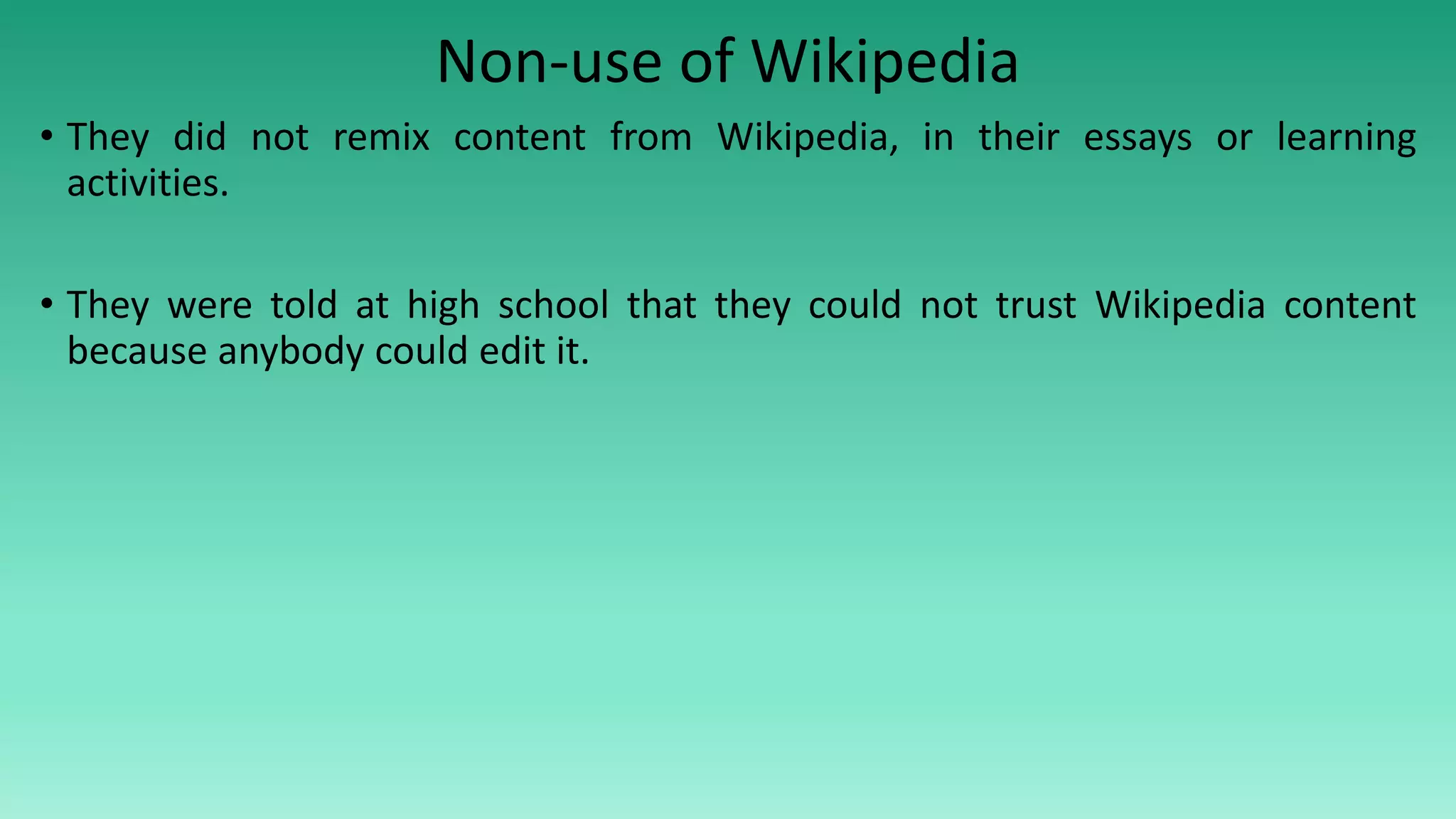 Non-use of Wikipedia
• They did not remix content from Wikipedia, in their essays or learning
activities.
• They were told at high school that they could not trust Wikipedia content
because anybody could edit it.
 