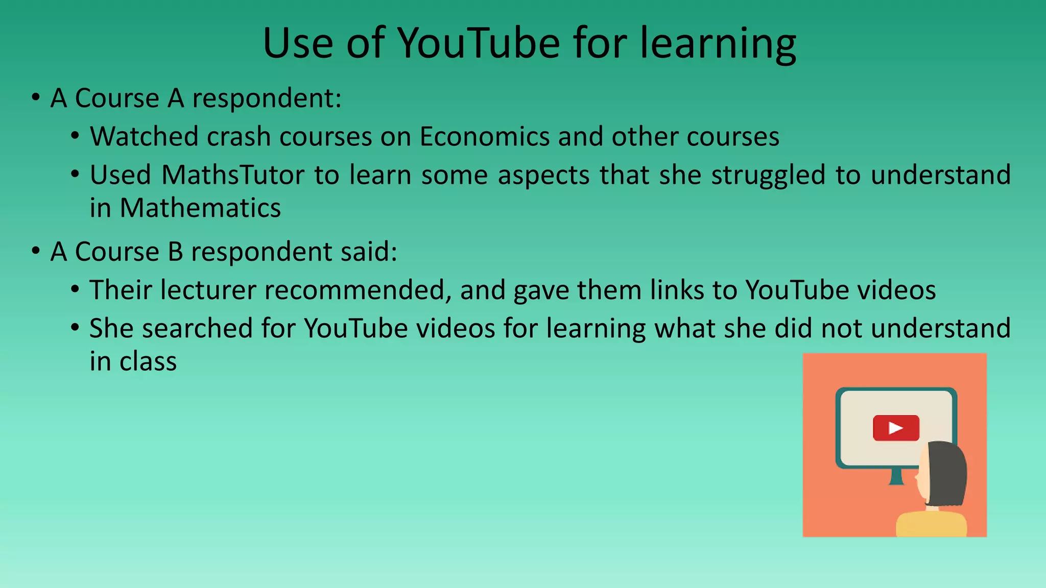 Use of YouTube for learning
• A Course A respondent:
• Watched crash courses on Economics and other courses
• Used MathsTutor to learn some aspects that she struggled to understand
in Mathematics
• A Course B respondent said:
• Their lecturer recommended, and gave them links to YouTube videos
• She searched for YouTube videos for learning what she did not understand
in class
 