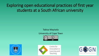 Exploring open educational practices of first year
students at a South African university
Tabisa Mayisela
University of Cape Town
 
