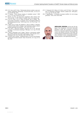 A. Shoufan: Exploring Students’ Perceptions of ChatGPT: Thematic Analysis and Follow-Up Survey
[29] B. D. Jones and D. Carter, ‘‘Relationships between students course per-
ceptions, engagement, and learning,’’ Social Psychol. Educ., vol. 22, no. 4,
pp. 819–839, Sep. 2019.
[30] A. Shoufan, ‘‘Active distance learning of embedded systems,’’ IEEE
Access, vol. 9, pp. 41104–41122, 2021.
[31] Taguette, the Free and Open-Source Qualitative Data Analysis Tool.
Accessed: Mar. 13, 2023. [Online]. Available: https://www.taguette.org/
[32] P. Liu, W. Yuan, J. Fu, Z. Jiang, H. Hayashi, and G. Neubig, ‘‘Pre-
train, prompt, and predict: A systematic survey of prompting methods in
natural language processing,’’ ACM Comput. Surv., vol. 55, no. 9, pp. 1–35,
Sep. 2023.
[33] J. White, Q. Fu, S. Hays, M. Sandborn, C. Olea, H. Gilbert, A. Elnashar,
J. Spencer-Smith, and D. C. Schmidt, ‘‘A prompt pattern catalog to enhance
prompt engineering with ChatGPT,’’ 2023, arXiv:2302.11382.
[34] F. D. Davis, ‘‘Perceived usefulness, perceived ease of use, and user
acceptance of information technology,’’ MIS Quart., vol. 3, pp. 319–340,
Sep. 1989.
[35] S. Hidi, K. Renninger, and A. Krapp, ‘‘Interest, a motivational variable
that combines affective and cognitive functioning,’’ Amer. Psychol. Assoc.,
Washington, DC, USA, Tech. Rep. 2004-14902-003, 2004.
[36] G. Schraw and S. Lehman, ‘‘Situational interest: A review of the literature
and directions for future research,’’ Educ. Psychol. Rev., vol. 13, pp. 23–52,
Mar. 2001.
[37] V. Venkatesh, M. G. Morris, G. B. Davis, and F. D. Davis, ‘‘User accep-
tance of information technology: Toward a unified view,’’ MIS Quart.,
vol. 27, pp. 425–478, Sep. 2003.
[38] J. Oppenlaender, ‘‘A taxonomy of prompt modifiers for text-to-image
generation,’’ 2022, arXiv:2204.13988.
ABDULHADI SHOUFAN received the Dr.-Ing.
degree from Technische Universität Darmstadt,
Germany, in 2007. He is currently an Associate
Professor of electrical engineering and computer
science with Khalifa University, Abu Dhabi. His
research interests include drone security, safe oper-
ation, embedded security, cryptography hardware,
learning analytics, and engineering education.
38818 VOLUME 11, 2023
View publication stats
 